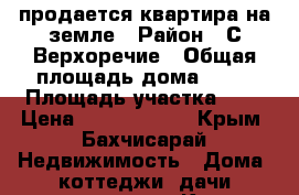 продается квартира на земле › Район ­ С.Верхоречие › Общая площадь дома ­ 72 › Площадь участка ­ 6 › Цена ­ 15 000 000 - Крым, Бахчисарай Недвижимость » Дома, коттеджи, дачи продажа   . Крым,Бахчисарай